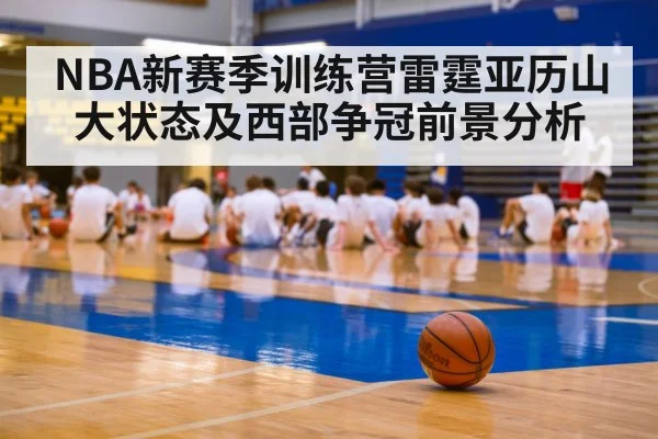 NBA新赛季训练营雷霆亚历山大状态及西部争冠前景分析