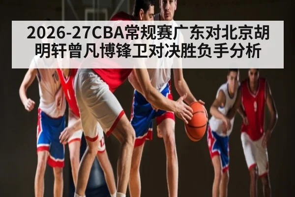 2026-27CBA常规赛广东对北京胡明轩曾凡博锋卫对决胜负手分析
