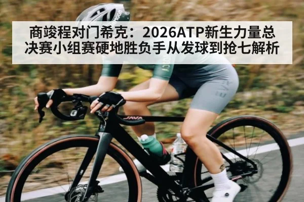 商竣程对门希克：2026ATP新生力量总决赛小组赛硬地胜负手从发球到抢七解析